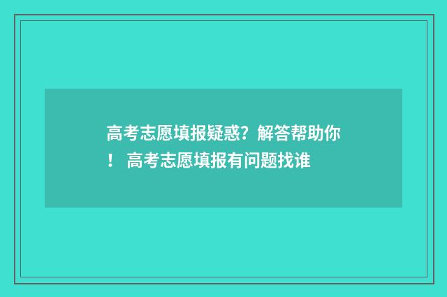 高考志愿填报疑惑？解答帮助你！ 高考志愿填报有问题找谁