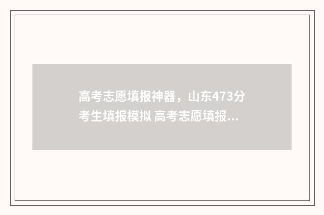 高考志愿填报神器，山东473分考生填报模拟 高考志愿填报神器免费
