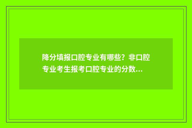 降分填报口腔专业有哪些？非口腔专业考生报考口腔专业的分数要求 2021年口腔调剂