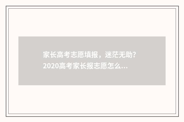 家长高考志愿填报，迷茫无助？ 2020高考家长报志愿怎么报