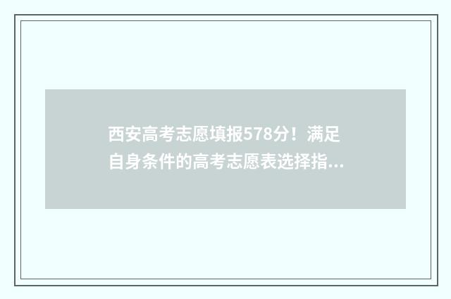 西安高考志愿填报578分！满足自身条件的高考志愿表选择指南 西安高考志愿填报时间和截止时间