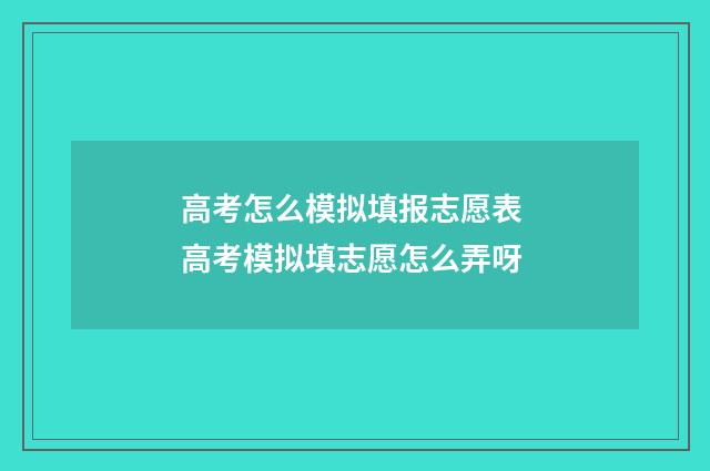 高考怎么模拟填报志愿表 高考模拟填志愿怎么弄呀