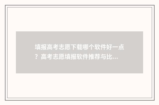填报高考志愿下载哪个软件好一点？高考志愿填报软件推荐与比较 填报高考志愿下载哪个软件好