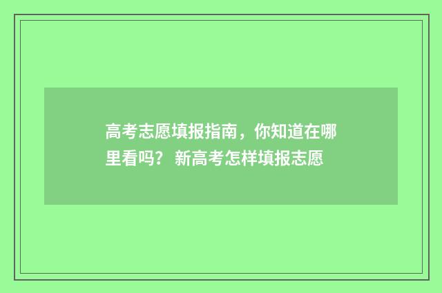 高考志愿填报指南，你知道在哪里看吗？ 新高考怎样填报志愿