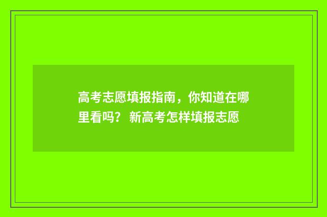 高考志愿填报指南，你知道在哪里看吗？ 新高考怎样填报志愿