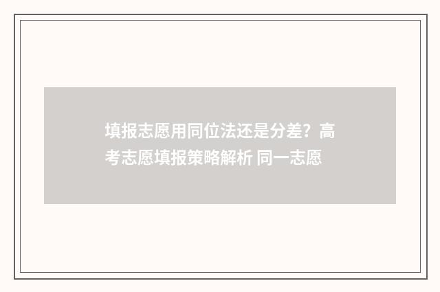 填报志愿用同位法还是分差？高考志愿填报策略解析 同一志愿