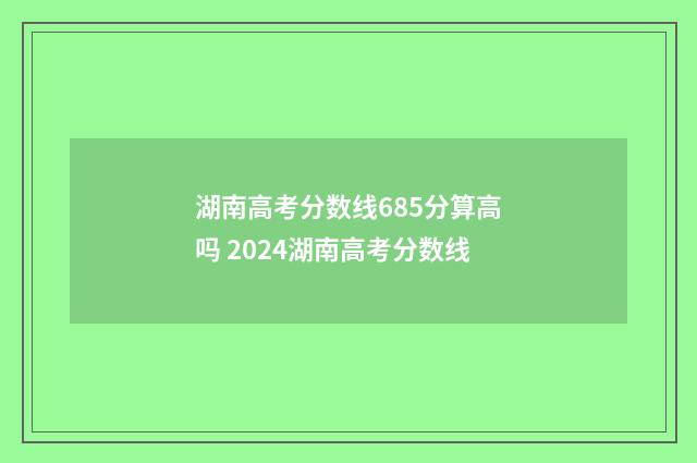 湖南高考分数线685分算高吗 2024湖南高考分数线