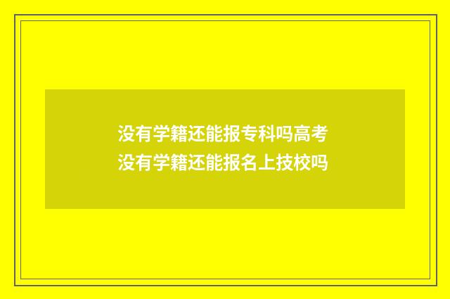没有学籍还能报专科吗高考 没有学籍还能报名上技校吗