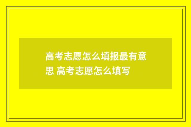 高考志愿怎么填报最有意思 高考志愿怎么填写
