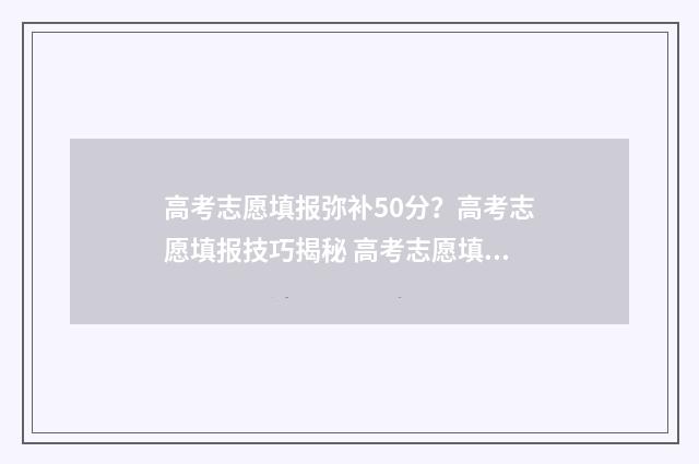 高考志愿填报弥补50分？高考志愿填报技巧揭秘 高考志愿填报政策解读