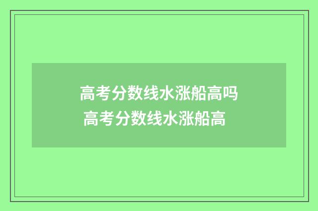 高考分数线水涨船高吗 高考分数线水涨船高