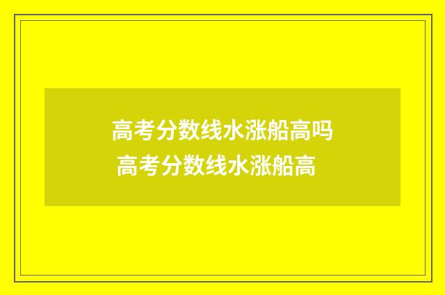 高考分数线水涨船高吗 高考分数线水涨船高