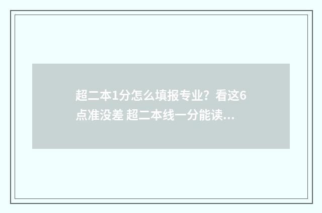 超二本1分怎么填报专业？看这6点准没差 超二本线一分能读二本吗