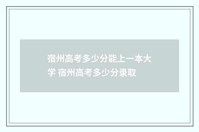 宿州高考多少分能上一本大学 宿州高考多少分录取