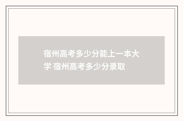 宿州高考多少分能上一本大学 宿州高考多少分录取
