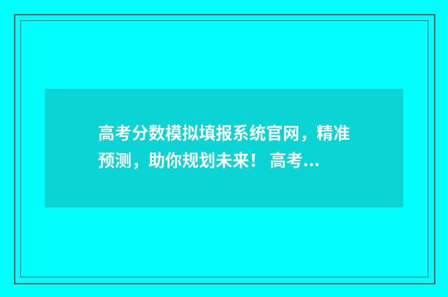 高考分数模拟填报系统官网，精准预测，助你规划未来！ 高考分数模拟器