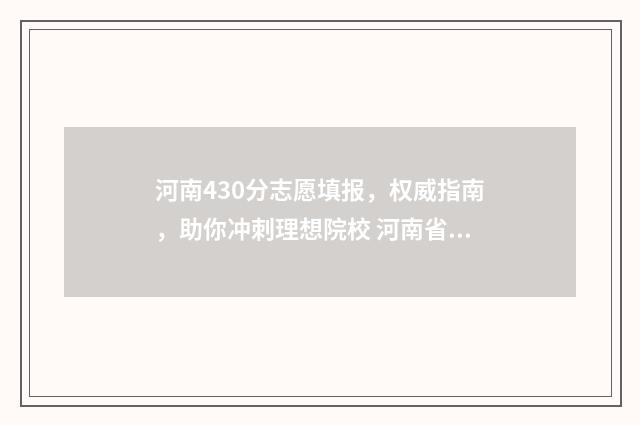 河南430分志愿填报，权威指南，助你冲刺理想院校 河南省430分能上什么大学