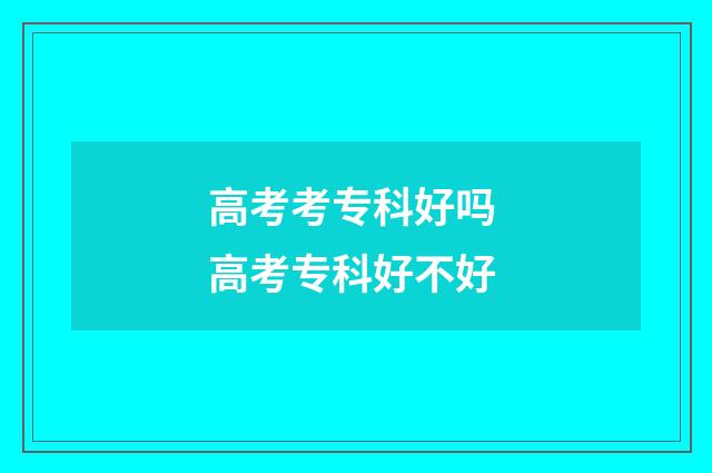 高考考专科好吗 高考专科好不好