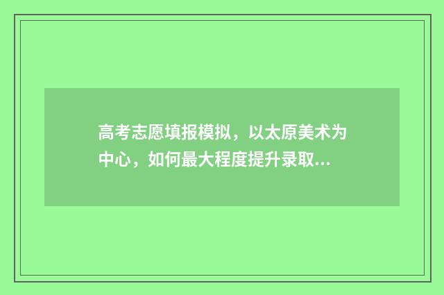 高考志愿填报模拟，以太原美术为中心，如何最大程度提升录取机会？ 高考志愿填报模拟填报系统