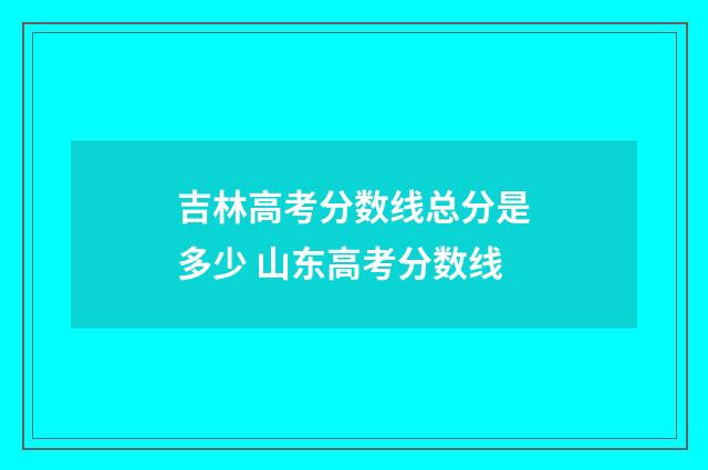 吉林高考分数线总分是多少 山东高考分数线