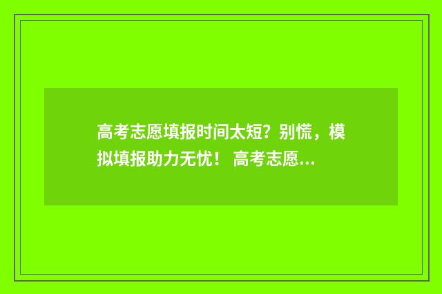 高考志愿填报时间太短？别慌，模拟填报助力无忧！ 高考志愿填报志愿表