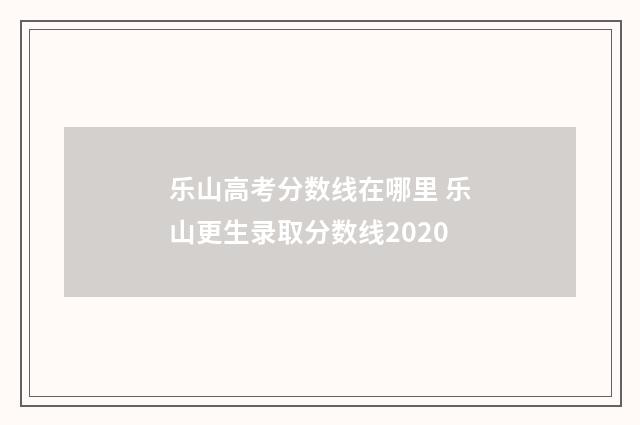 乐山高考分数线在哪里 乐山更生录取分数线2020