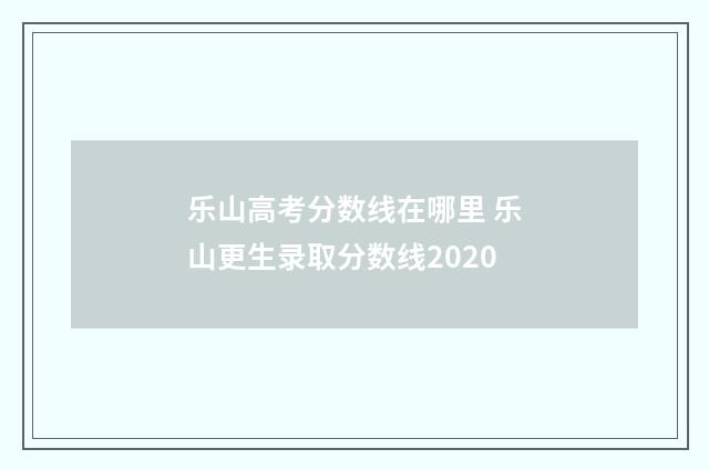 乐山高考分数线在哪里 乐山更生录取分数线2020