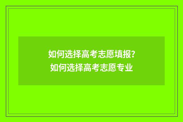 如何选择高考志愿填报？ 如何选择高考志愿专业