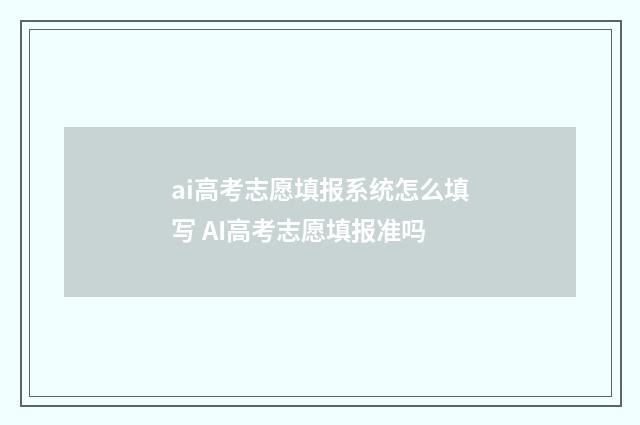 ai高考志愿填报系统怎么填写 AI高考志愿填报准吗