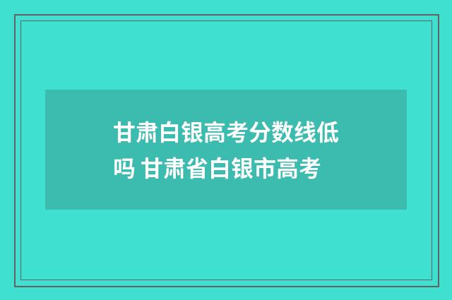 甘肃白银高考分数线低吗 甘肃省白银市高考