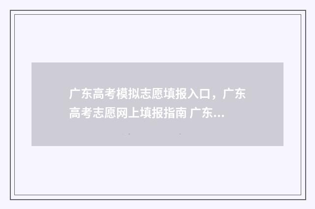 广东高考模拟志愿填报入口，广东高考志愿网上填报指南 广东高考模拟志愿填报网站