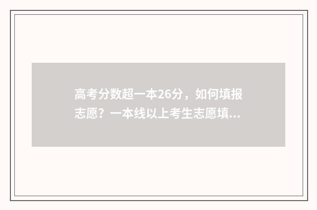高考分数超一本26分，如何填报志愿？一本线以上考生志愿填报步骤分享 高考分数超一本线40分