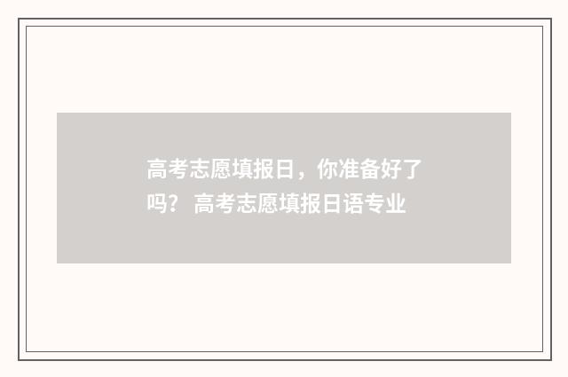高考志愿填报日，你准备好了吗？ 高考志愿填报日语专业