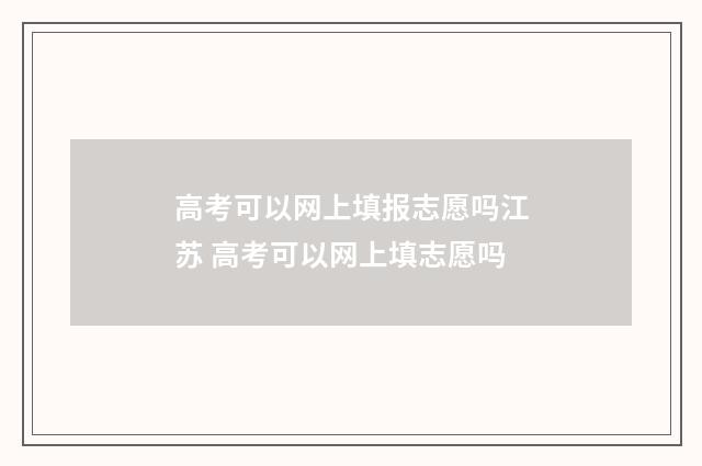 高考可以网上填报志愿吗江苏 高考可以网上填志愿吗