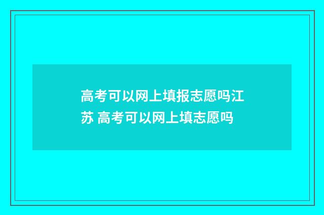 高考可以网上填报志愿吗江苏 高考可以网上填志愿吗