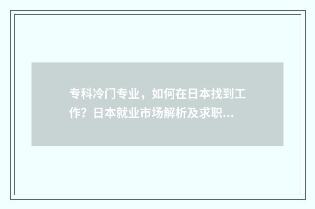 专科冷门专业，如何在日本找到工作？日本就业市场解析及求职攻略 专科冷门专业有哪些专业