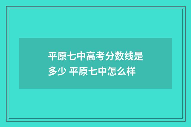 平原七中高考分数线是多少 平原七中怎么样