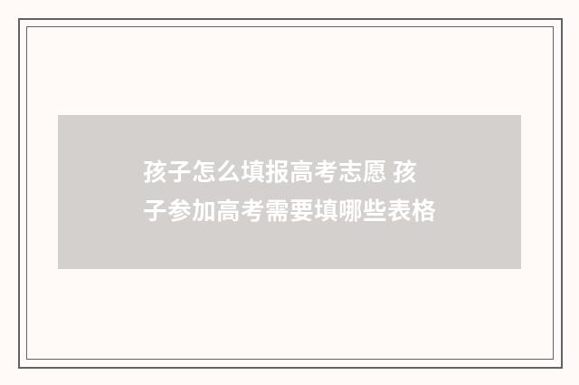孩子怎么填报高考志愿 孩子参加高考需要填哪些表格