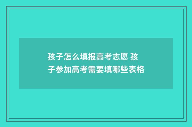 孩子怎么填报高考志愿 孩子参加高考需要填哪些表格