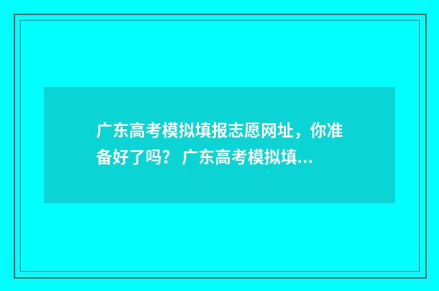 广东高考模拟填报志愿网址，你准备好了吗？ 广东高考模拟填报志愿表