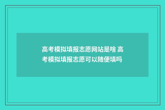 高考模拟填报志愿网站是啥 高考模拟填报志愿可以随便填吗