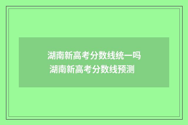 湖南新高考分数线统一吗 湖南新高考分数线预测