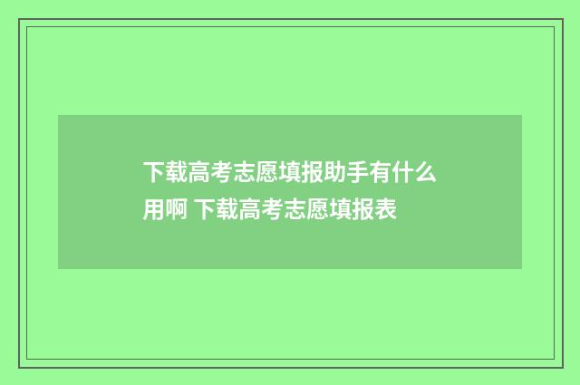 下载高考志愿填报助手有什么用啊 下载高考志愿填报表