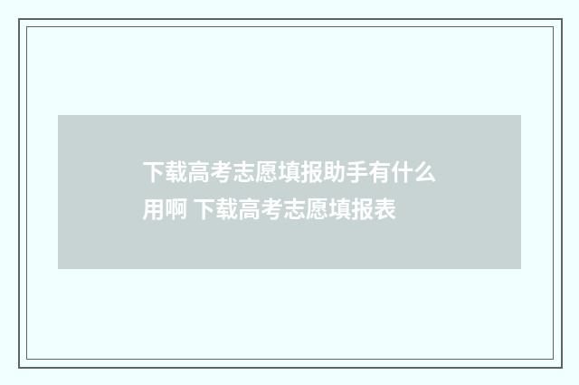 下载高考志愿填报助手有什么用啊 下载高考志愿填报表