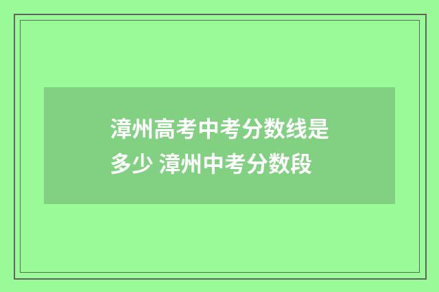 漳州高考中考分数线是多少 漳州中考分数段