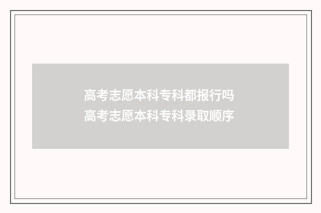 高考志愿本科专科都报行吗 高考志愿本科专科录取顺序