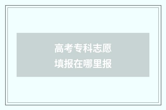 高考专科志愿填报在哪里报