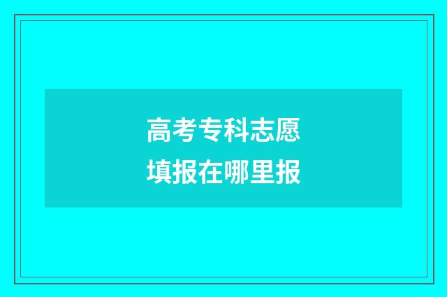 高考专科志愿填报在哪里报