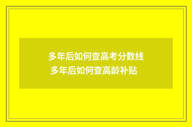多年后如何查高考分数线 多年后如何查高龄补贴