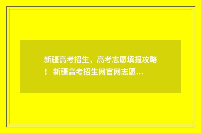 新疆高考招生，高考志愿填报攻略！ 新疆高考招生网官网志愿填报